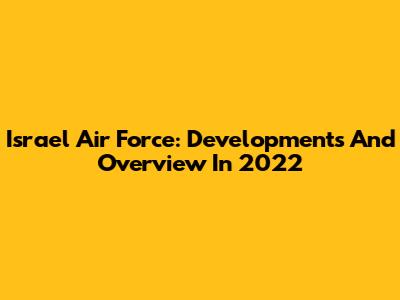 Israel Air Force: Developments And Overview In 2022