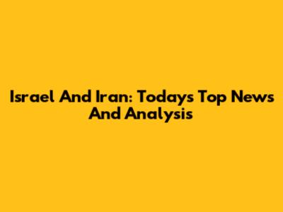 Israel And Iran: Today's Top News And Analysis