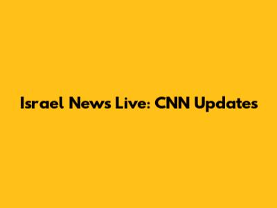 Israel News Live: CNN Updates