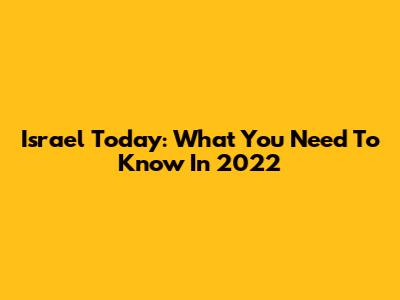 Israel Today: What You Need To Know In 2022