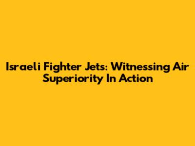 Israeli Fighter Jets: Witnessing Air Superiority In Action