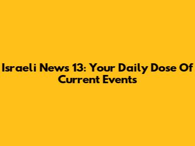 Israeli News 13: Your Daily Dose Of Current Events