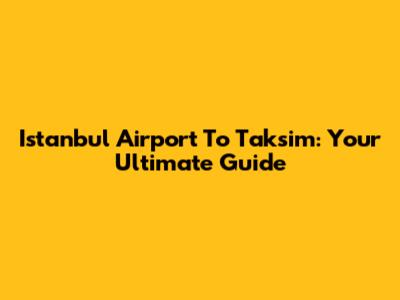 Istanbul Airport To Taksim: Your Ultimate Guide