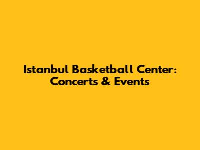 Istanbul Basketball Center: Concerts & Events