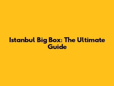 Istanbul Big Box: The Ultimate Guide
