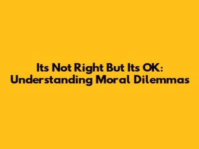 It's Not Right But It's OK: Understanding Moral Dilemmas