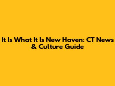 It Is What It Is New Haven: CT News & Culture Guide