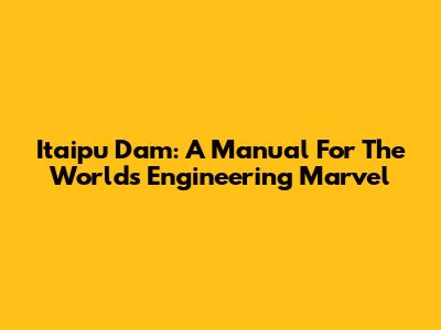 Itaipu Dam: A Manual For The World's Engineering Marvel