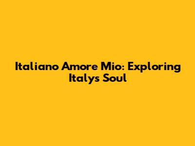 Italiano Amore Mio: Exploring Italy's Soul