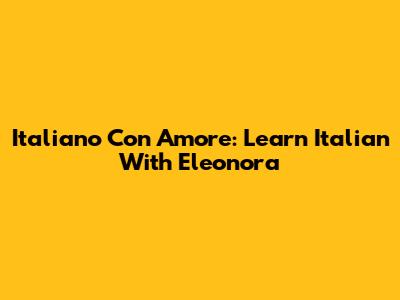 Italiano Con Amore: Learn Italian With Eleonora
