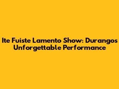 Ite Fuiste Lamento Show: Durango's Unforgettable Performance