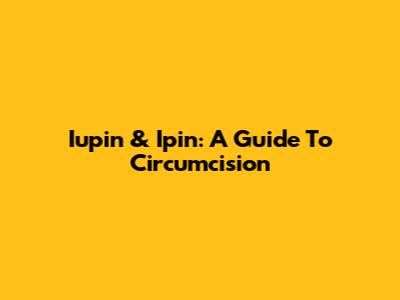 Iupin & Ipin: A Guide To Circumcision