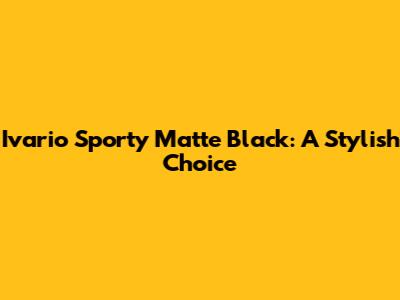 Ivario Sporty Matte Black: A Stylish Choice