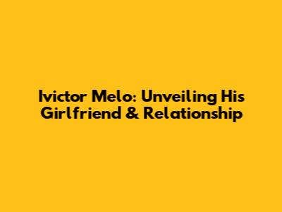 Ivictor Melo: Unveiling His Girlfriend & Relationship