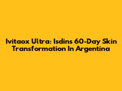 Ivitaox Ultra: Isdin's 60-Day Skin Transformation In Argentina
