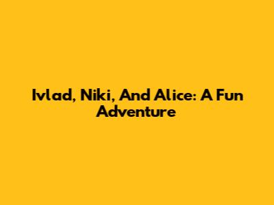 Ivlad, Niki, And Alice: A Fun Adventure