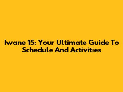 Iwane 15: Your Ultimate Guide To Schedule And Activities