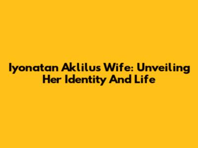 Iyonatan Aklilu's Wife: Unveiling Her Identity And Life