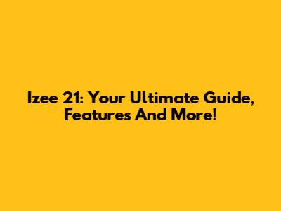 Izee 21: Your Ultimate Guide, Features And More!