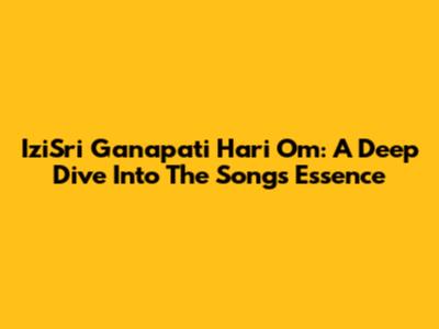 IziSri Ganapati Hari Om: A Deep Dive Into The Song's Essence