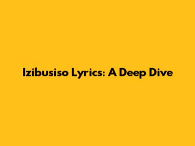 Izibusiso Lyrics: A Deep Dive