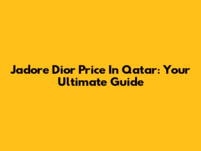 J'adore Dior Price In Qatar: Your Ultimate Guide