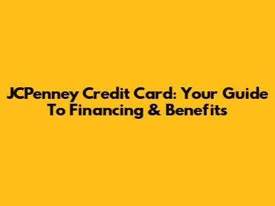 JCPenney Credit Card: Your Guide To Financing & Benefits