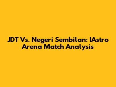JDT Vs. Negeri Sembilan: IAstro Arena Match Analysis