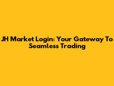 JH Market Login: Your Gateway To Seamless Trading