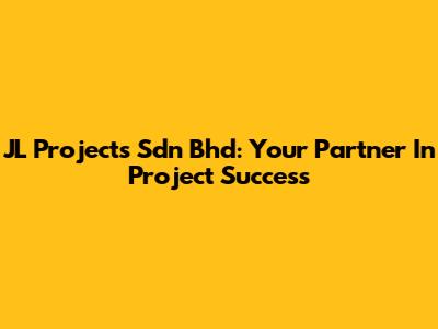 JL Projects Sdn Bhd: Your Partner In Project Success