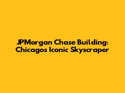 JPMorgan Chase Building: Chicago's Iconic Skyscraper