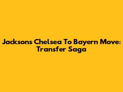Jackson's Chelsea To Bayern Move: Transfer Saga