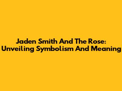 Jaden Smith And The Rose: Unveiling Symbolism And Meaning