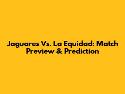Jaguares Vs. La Equidad: Match Preview & Prediction