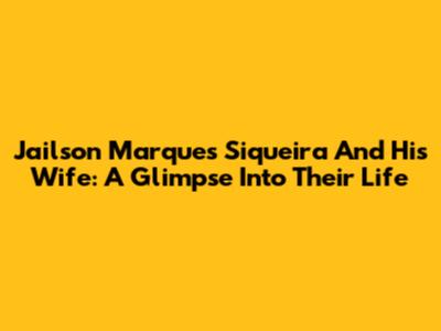 Jailson Marques Siqueira And His Wife: A Glimpse Into Their Life