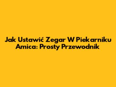 Jak Ustawić Zegar W Piekarniku Amica: Prosty Przewodnik