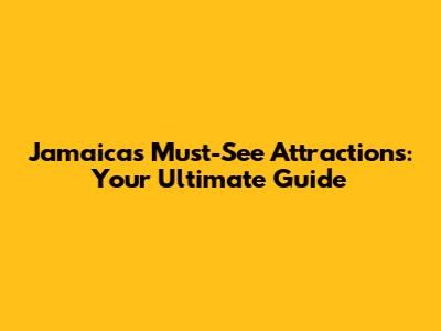 Jamaica's Must-See Attractions: Your Ultimate Guide