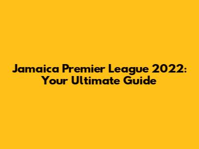 Jamaica Premier League 2022: Your Ultimate Guide