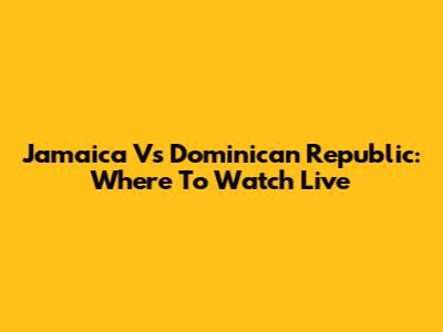 Jamaica Vs Dominican Republic: Where To Watch Live