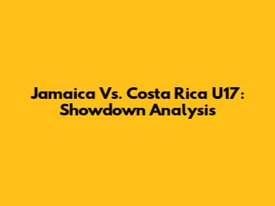 Jamaica Vs. Costa Rica U17: Showdown Analysis