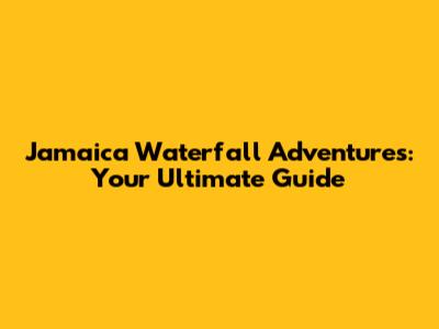 Jamaica Waterfall Adventures: Your Ultimate Guide