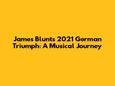 James Blunt's 2021 German Triumph: A Musical Journey