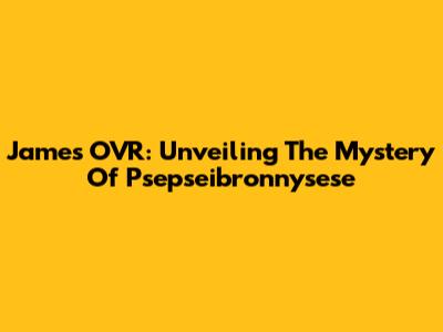 James OVR: Unveiling The Mystery Of Psepseibronnysese