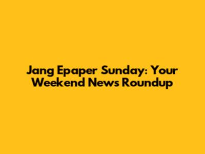 Jang Epaper Sunday: Your Weekend News Roundup