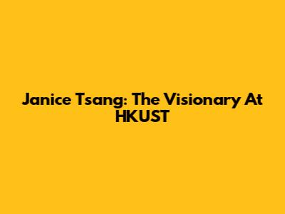 Janice Tsang: The Visionary At HKUST