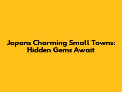 Japan's Charming Small Towns: Hidden Gems Await