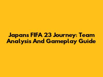 Japan's FIFA 23 Journey: Team Analysis And Gameplay Guide