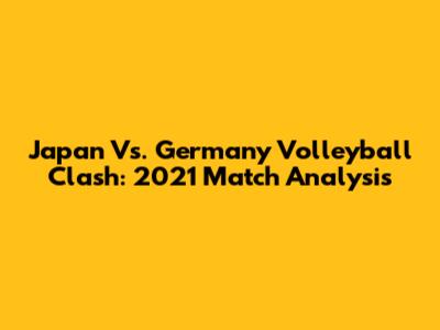 Japan Vs. Germany Volleyball Clash: 2021 Match Analysis
