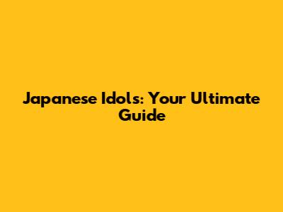 Japanese Idols: Your Ultimate Guide
