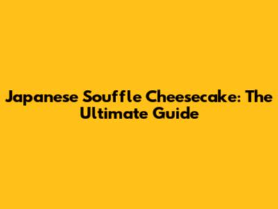 Japanese Souffle Cheesecake: The Ultimate Guide
